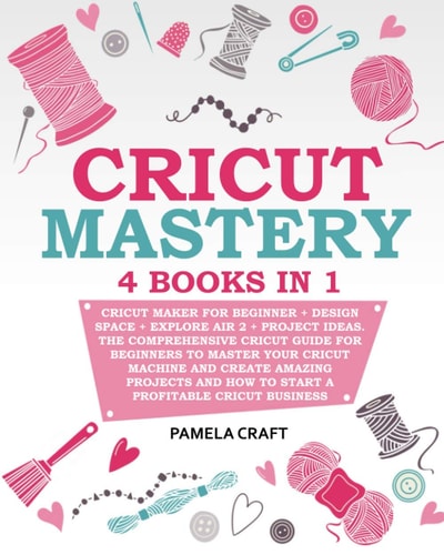 Cricut Mastery 4 Books in 1 - Cricut Maker For Beginner + Design Space + Explore Air 2 + Project Ideas. The Comprehensive Cricut Guide For Beginners to Master Your Cricut Machine And Create Amazing Projects