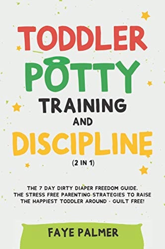 Toddler Potty Training & Discipline (2 in 1) The 7 Day Dirty Diaper Freedom Guide. The Stress Free Parenting Strategies To Raise The Happiest Toddler Around - Guilt Free!