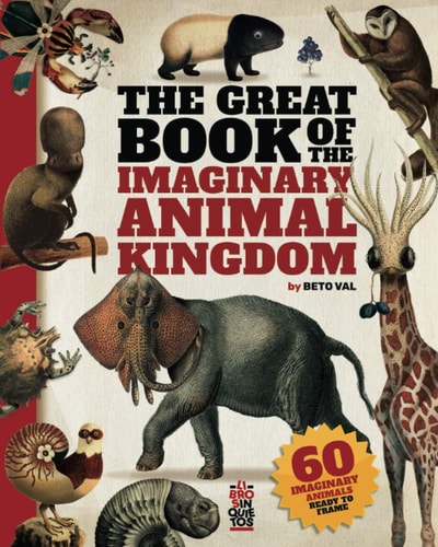 The Great Book of the Imaginary Animal Kingdom 60 Imaginary Animals Ready to Frame