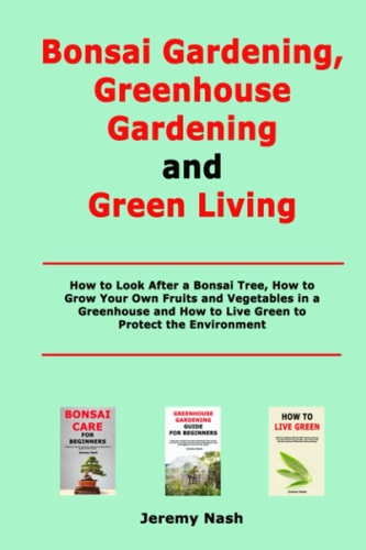Bonsai Gardening, Greenhouse Gardening and Green Living How to Look After a Bonsai Tree, How to Grow Your Own Fruits and Vegetables in a Greenhouse and How to Live Green to Protect the Environment