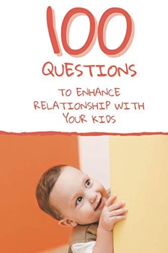 100 Questions to Enhance Relationship with Your Kids Get to Know Each Other Even Better!
