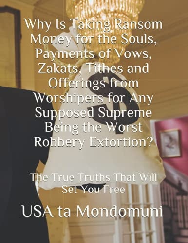 Why Is Taking Ransom Money for the Souls, Payments of Vows, Zakats, Tithes and Offerings from Worshipers the Worst Robbery Extortion? The True Truths that Will Set You Free