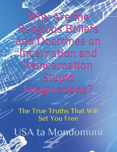 Why Are the Religious Beliefs and Doctrines on Incarnation and Reincarnation Stupid Imaginations? The True Truths That Will Set You Free