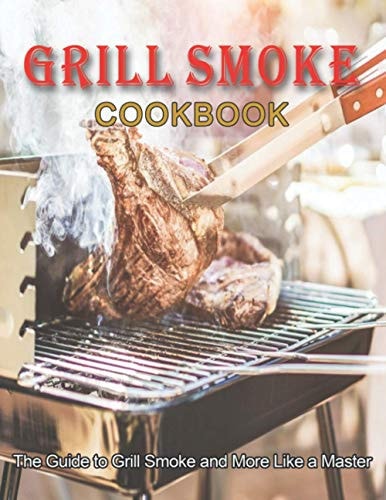 Grill Smoke Cookbook The Guide to Grill Smoke and More Like a Master