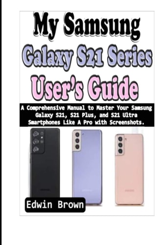 My Samsung Galaxy S21 Series User's Guide A Comprehensive Manual to Master Your Samsung Galaxy S21, S21 Plus, And S21 Ultra Smartphones Like A Pro with Screenshots