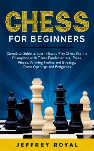 Chess for Beginners Complete Guide to Learn How to Play Chess Like the Champions with Chess Fundamentals, Rules, Pieces, Winning Tactics and Strategy, Chess Openings and Endgames