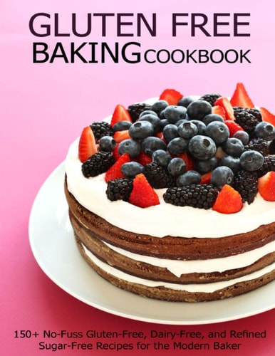 Gluten Free Baking Cookbook 150+ No-Fuss Gluten-Free, Dairy-Free, and Refined Sugar-Free Recipes for the Modern Baker