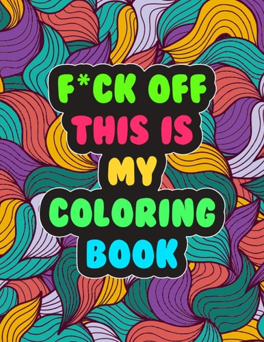 F*ck Off! This is MY Coloring Book A Snarky Adult Coloring Book Stress Relieving and Relaxing Designs