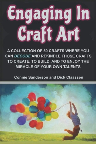 Engaging In Craft Art A Collection of 50 Hand Crafts Where You Can Decode and Rekindle Those Crafts to Create, to Build, and to Enjoy the Miracle of Your Own Talents