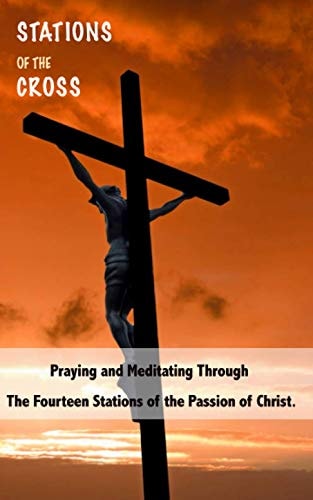 Stations of the Cross Praying and Meditating Through The Fourteen Stations Of The Passion Of Christ