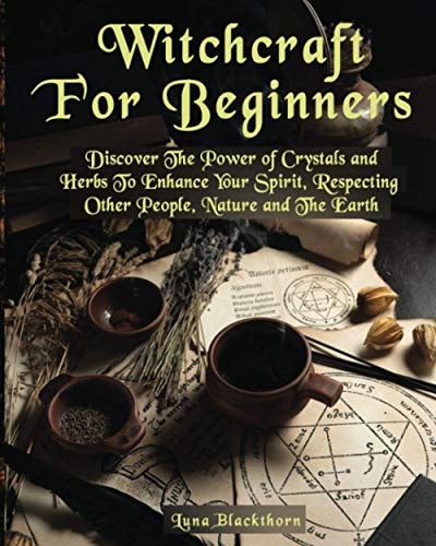 Witchcraft For Beginners Discover The Power of Crystals and Herbs To Enhance Your Spirit, Respecting Other People, Nature and The Earth