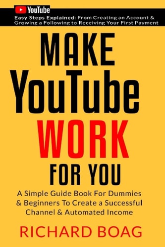Make YouTube Work For You A Simple Guide Book For Dummies To Create A Successful Channel & Automated Income. Secrets, Algorithms Formulas & Marketing Techniques Explained.