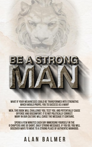 Be a Strong Man What If Your Weaknesses Could be Transformed Into Strengths which Would Propel You to Success as a Man?