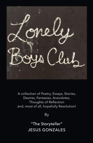 Lonely Boys Club A Collection of Poetry, Essays, Stories, Desires, Fantasies, Anecdotes, Thoughts of Reflection And, Most of All, Hopefully Resolution!
