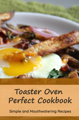 Toaster Oven Perfect Cookbook Simple and Mouthwatering Recipes: Convenient and Declicious Meals
