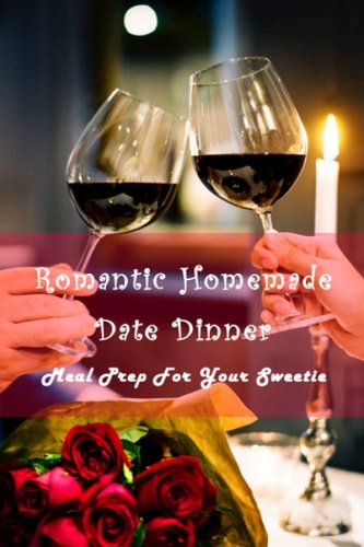 Romantic Homemade Date Dinner Meal Prep For Your Sweetie: Delicious Meals For Ideal Date