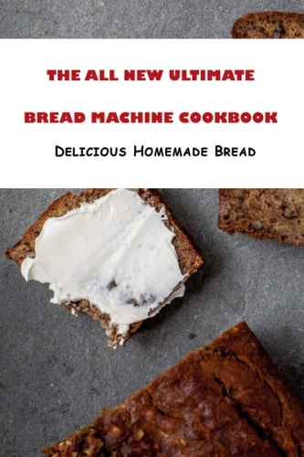 The All New Ultimate Bread Machine Cookbook Delicious Homemade Bread: All Kinds Ofsavory and Sweet Recipes