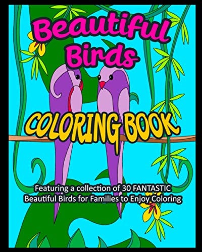 Beautiful Birds Coloring Book Featuring a Collection of 30 FANTASTIC Beautiful Birds for Families to Enjoy Coloring