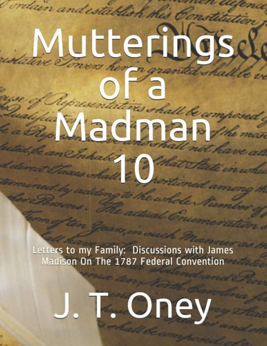 Mutterings of a Madman 10 Letters to My Family: Discussions with James Madison On The 1787 Federal Convention