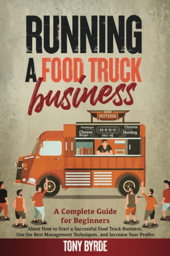 Running a Food Truck Business A Complete Guide for Beginners About How to Start a Successful Food Truck Business, Use the Best Management Techniques, and Increase Your Profits
