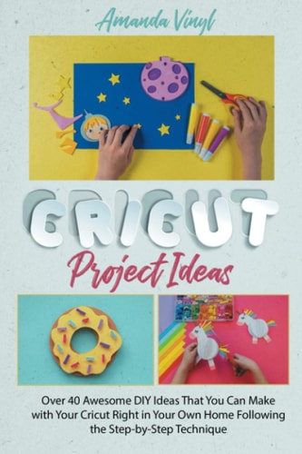 Cricut Project Ideas Over 40 Awesome DIY Ideas That You Can Make with Your Cricut Right in Your Own Home Following the Step-By-Step Technique