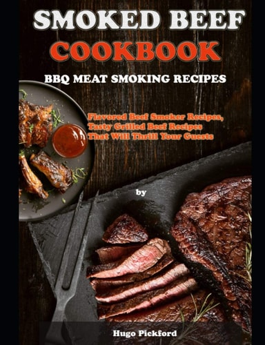 Smoked Beef Cookbook BBQ MEAT SMOKING RECIPES: Flavored Beef Smoker Recipes, Tasty Grilled Beef Recipes That Will Thrill Your Guests