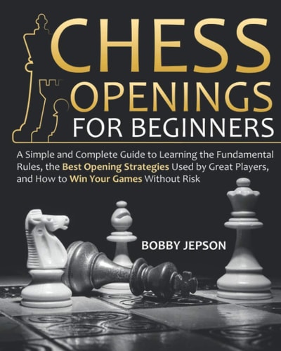 Chess Opening for Beginners A Simple and Complete Guide to Learning the Fundamental Rules, the Best Opening Strategies Used by Great Players, and How to Win Your Games Without Risk