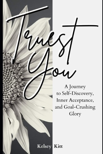 Truest You A Journey to Self-Discovery, Inner Acceptance, and Goal-Crushing Glory
