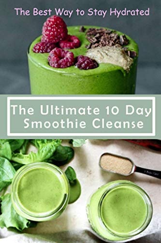 The Ultimate 10 Day Smoothie Cleanse The Best Way to Stay Hydrated: Green Smoothie for Health