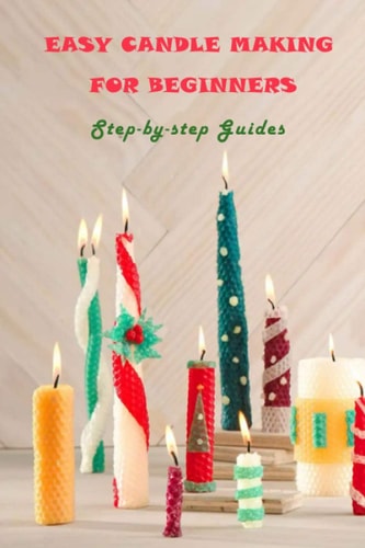 Easy Candle Making For Beginners Step-by-step Guides: Guides to Making Your Own Hommade Candles