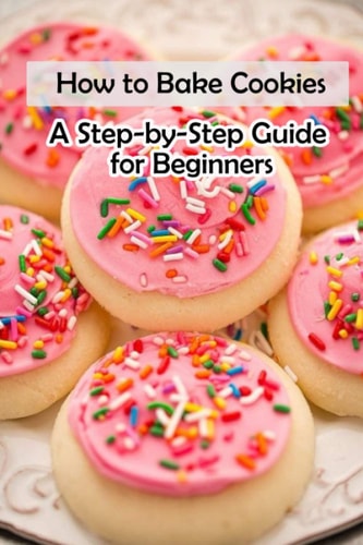 How to Bake Cookies A Step-by-Step Guide for Beginners: Cookies Cookbook