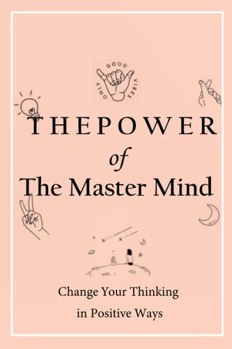 The Power of The Master Mind Change Your Thinking in Positive Ways: Exercises to Master Your Thought