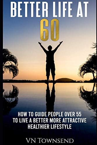 Better Life at 60 How to Guide People Over 55 to Live a Better More Attractive Healthier Lifestyle.