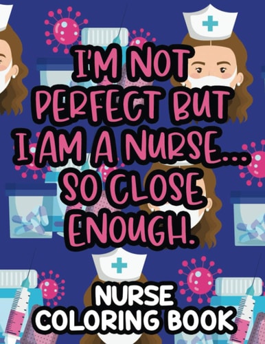 I'm Not Perfect But I Am A Nurse... So Close Enough. Nurse Coloring Book Nurse-Inspired Coloring Pages For Stress-Relief, Funny Quotes And Relaxing Patterns To Color