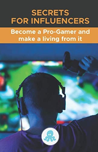 Secrets for Influencers Become a Pro-Gamer and Make a Living from It: A Complete Guide to Making Money as a Pro-Gamer
