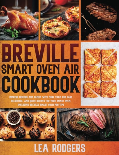 Breville Smart Oven Air Cookbook Impress Friends and Family With More Than 200 Easy, Delightful, and Quick Recipes For Your Smart Oven. - Including Breville Smart Oven Pro-Tips -