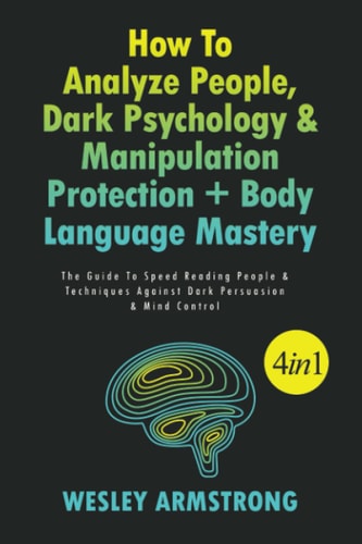 How To Analyze People, Dark Psychology & Manipulation Protection + Body Language Mastery 4 in 1 The Guide To Speed Reading People & Techniques Against Dark Persuasion & Mind Control