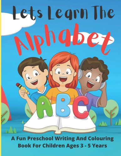 Lets Learn The Alphabet A Fun Preschool Writing And Colouring Book For Children Ages 3-5 Years.: A 150 Page Workbook which Will Teach Your Child to Learn, Trace, Write and Colour the Alphabet in a Fun and Methodical Way.