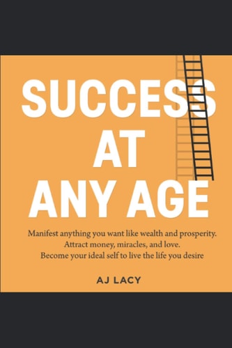 Success at Any Age Manifest Anything You Want Like Wealth And Prosperity. Attract Money, Miracles, and Love. Become Your Ideal Self to Live the Life You Desire.