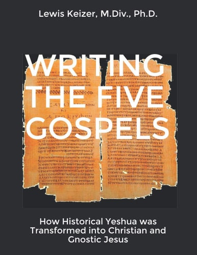 Writing the Five Gospels How Historical Yeshua was Transformed Into Christian and Gnostic Jesus