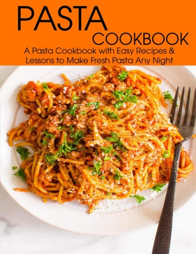 Pasta Cookbook A Pasta Cookbook with Easy Recipes & Lessons to Make Fresh Any Night