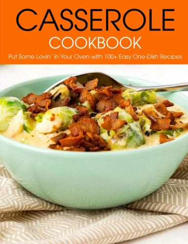 Casserole Cookbook Put Some Lovin' Your Oven with 100+ Easy One-Dish Recipes