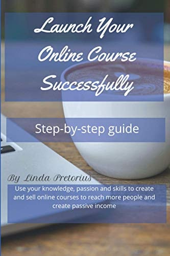 Launch Your Online Course Successfully Use Your Knowledge, Passion and Skill to Create Online Courses to Reach More People and Create Passive Income