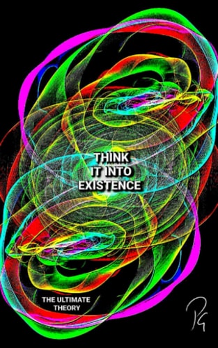 THINK IT INTO EXISTENCE - The Ultimate Theory