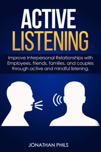 Active Listening Improve Interpersonal Relationships with Employees, Friends, Families, and Couples Through Active and Mindful Listening