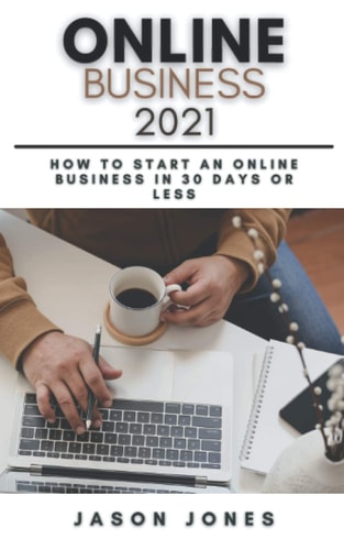 Online Business 2021 How to Start an Online Business in 30 Days Or Less A Step-By-Step Guide to Run a 6 Figure Business