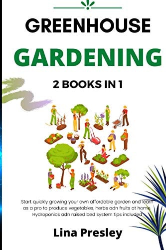 Greenhouse Gardening 2 BOOKS IN 1 Start Quickly Growing Your Own Affordable Garden and Learn as a Pro to Produce Vegetables, Herbs and Fruits at Home. Hydroponics and Raised Bed System Tips Included