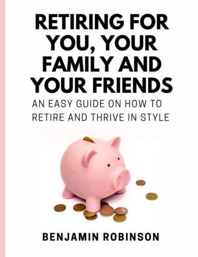 Retiring for You, Your Family and Your Friends An Easy Guide on how to Retire and Thrive in Style