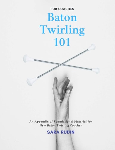 Baton Twirling 101 for Coaches An Appendix of Foundational Material for New Baton Twirling Coaches