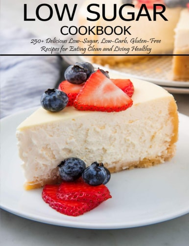 Low Sugar Cookbook 250+ Delicious Low-Sugar, Low-Carb, Gluten-Free Recipes for Eating and Living Healthy